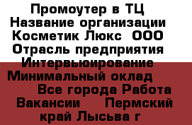 Промоутер в ТЦ › Название организации ­ Косметик Люкс, ООО › Отрасль предприятия ­ Интервьюирование › Минимальный оклад ­ 22 000 - Все города Работа » Вакансии   . Пермский край,Лысьва г.